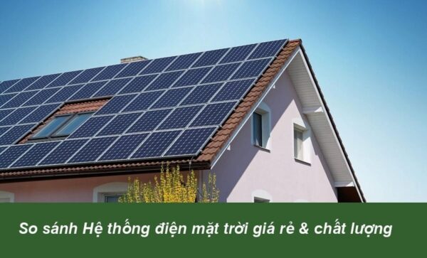 So sánh Hệ thống điện mặt trời giá rẻ và chất lượng