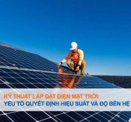 Kỹ thuật lắp đặt điện mặt trời: Yếu tố quyết định hiệu suất và độ bền hệ thống